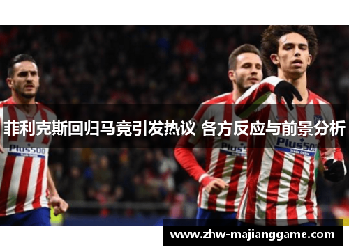 菲利克斯回归马竞引发热议 各方反应与前景分析