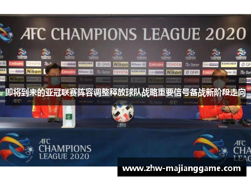 即将到来的亚冠联赛阵容调整释放球队战略重要信号备战新阶段走向
