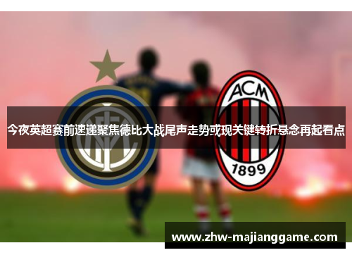 今夜英超赛前速递聚焦德比大战尾声走势或现关键转折悬念再起看点