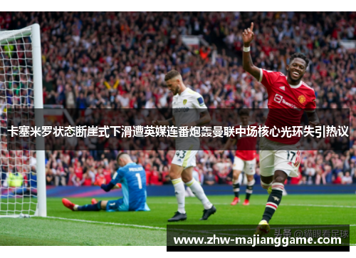 卡塞米罗状态断崖式下滑遭英媒连番炮轰曼联中场核心光环失引热议