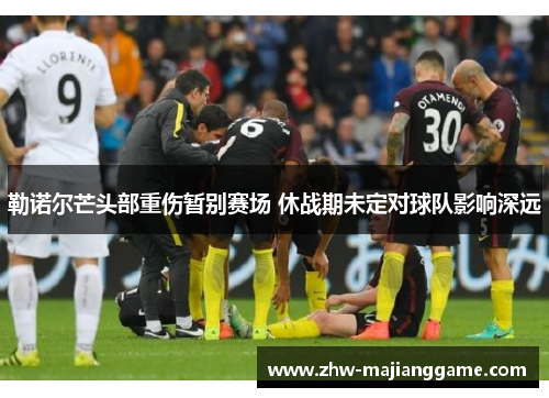 勒诺尔芒头部重伤暂别赛场 休战期未定对球队影响深远