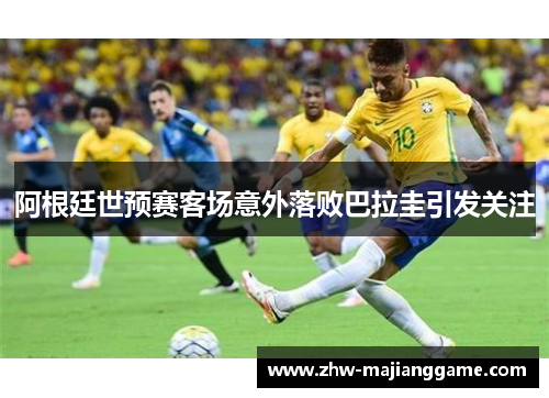 阿根廷世预赛客场意外落败巴拉圭引发关注