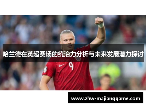 哈兰德在英超赛场的统治力分析与未来发展潜力探讨